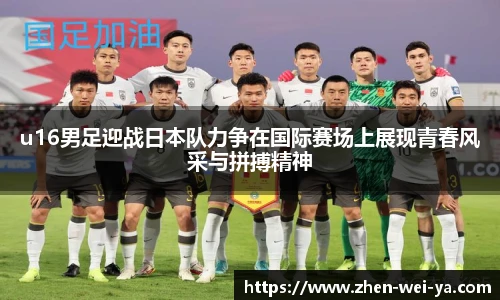 u16男足迎战日本队力争在国际赛场上展现青春风采与拼搏精神